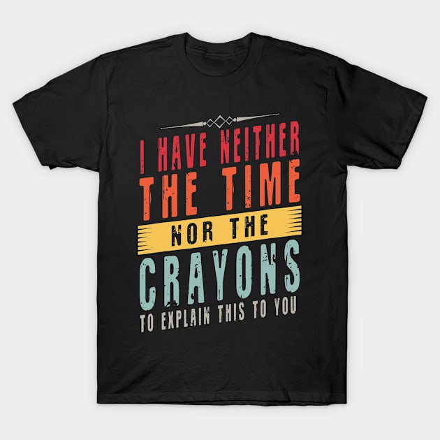 I Don't Have The Time Or The Crayons I have neither the time nor the crayons to explain this T-Shirt by Gtrx20